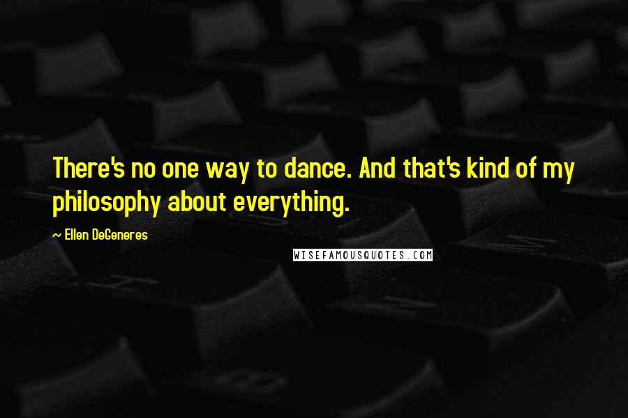 Ellen DeGeneres Quotes: There's no one way to dance. And that's kind of my philosophy about everything.