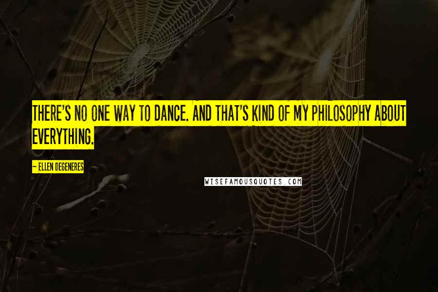 Ellen DeGeneres Quotes: There's no one way to dance. And that's kind of my philosophy about everything.