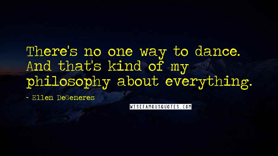 Ellen DeGeneres Quotes: There's no one way to dance. And that's kind of my philosophy about everything.