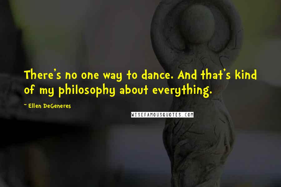 Ellen DeGeneres Quotes: There's no one way to dance. And that's kind of my philosophy about everything.