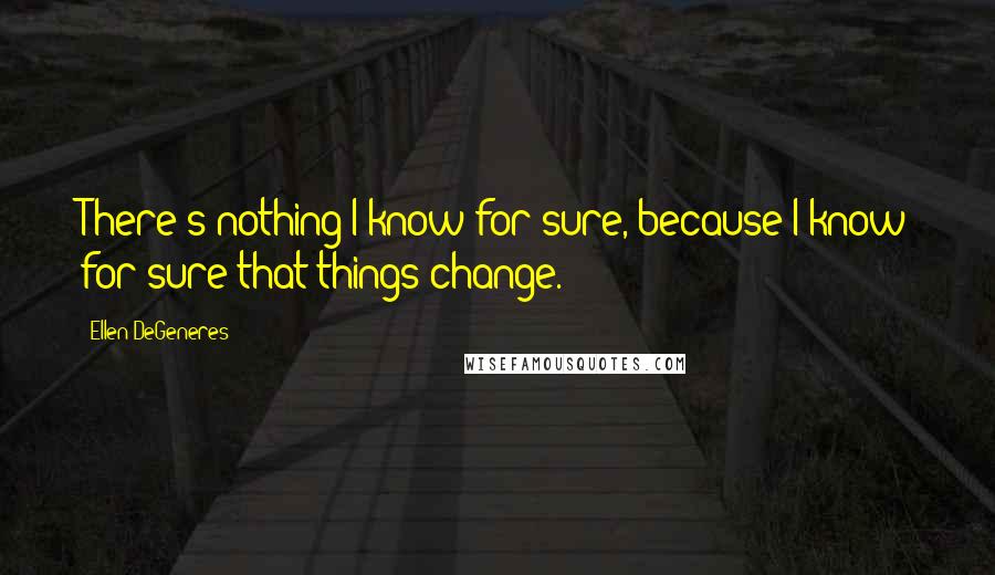 Ellen DeGeneres Quotes: There's nothing I know for sure, because I know for sure that things change.
