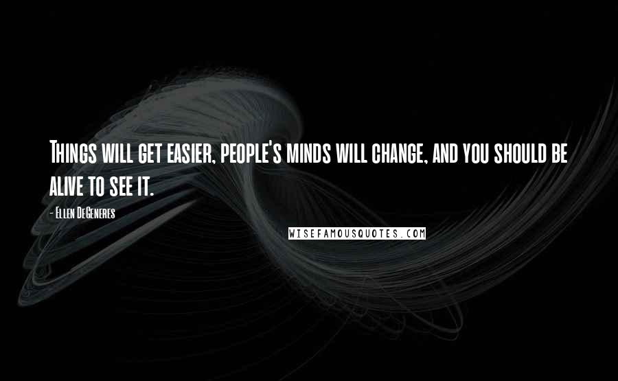 Ellen DeGeneres Quotes: Things will get easier, people's minds will change, and you should be alive to see it.