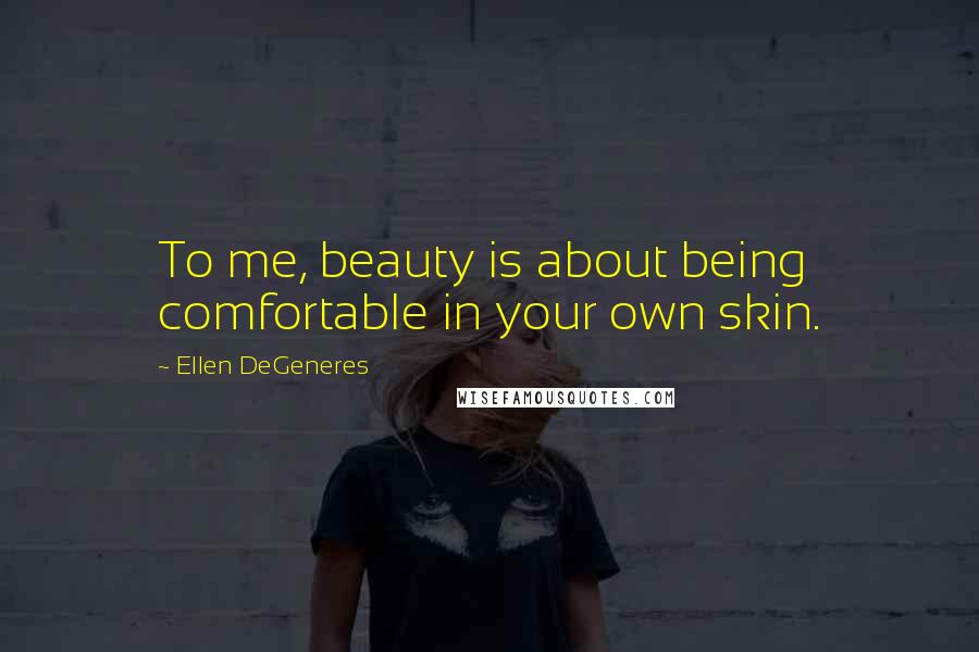 Ellen DeGeneres Quotes: To me, beauty is about being comfortable in your own skin.