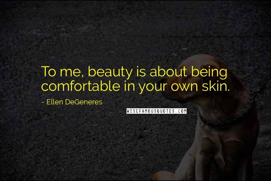 Ellen DeGeneres Quotes: To me, beauty is about being comfortable in your own skin.