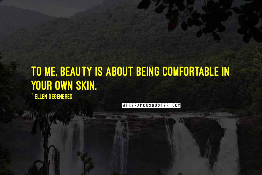Ellen DeGeneres Quotes: To me, beauty is about being comfortable in your own skin.