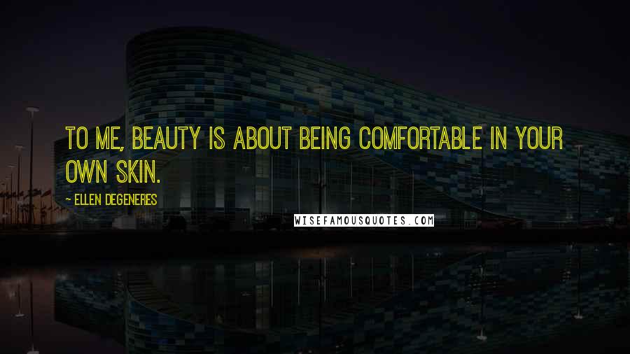 Ellen DeGeneres Quotes: To me, beauty is about being comfortable in your own skin.