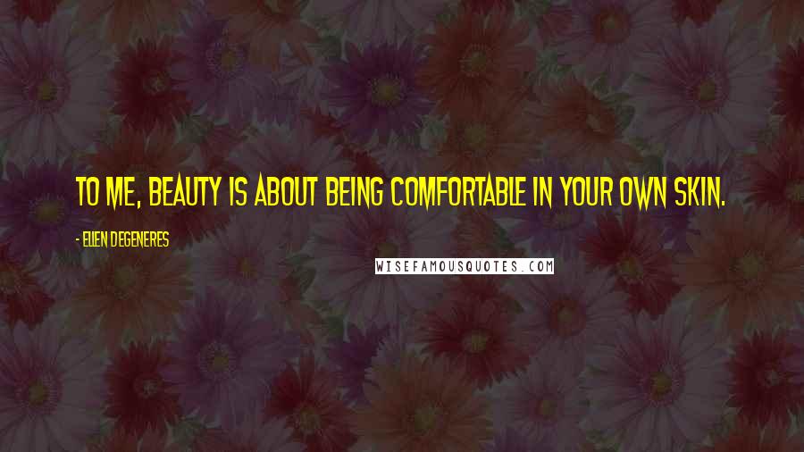 Ellen DeGeneres Quotes: To me, beauty is about being comfortable in your own skin.