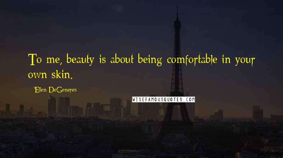 Ellen DeGeneres Quotes: To me, beauty is about being comfortable in your own skin.