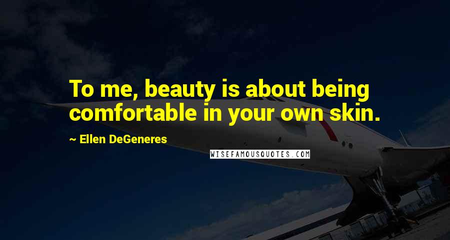 Ellen DeGeneres Quotes: To me, beauty is about being comfortable in your own skin.