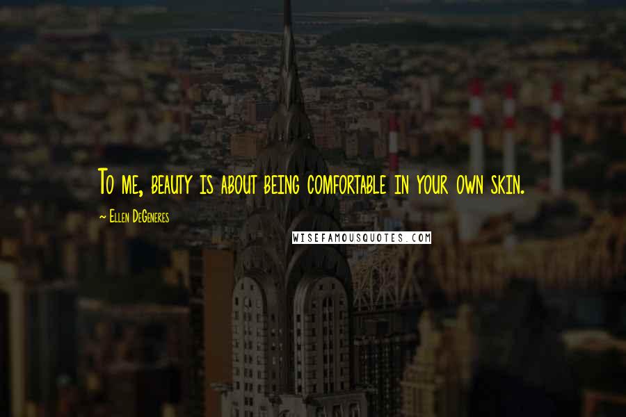 Ellen DeGeneres Quotes: To me, beauty is about being comfortable in your own skin.