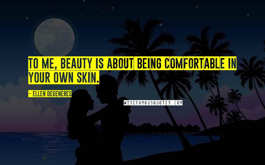 Ellen DeGeneres Quotes: To me, beauty is about being comfortable in your own skin.