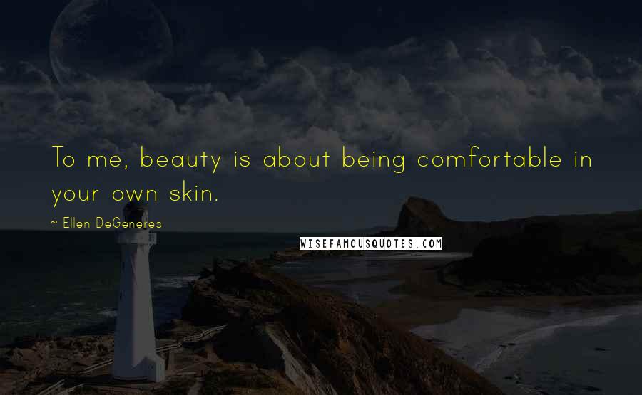 Ellen DeGeneres Quotes: To me, beauty is about being comfortable in your own skin.