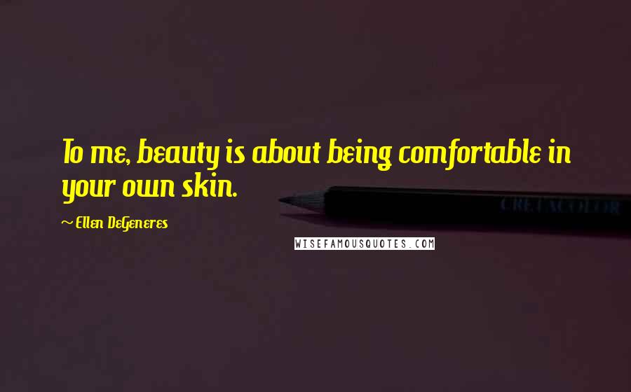 Ellen DeGeneres Quotes: To me, beauty is about being comfortable in your own skin.