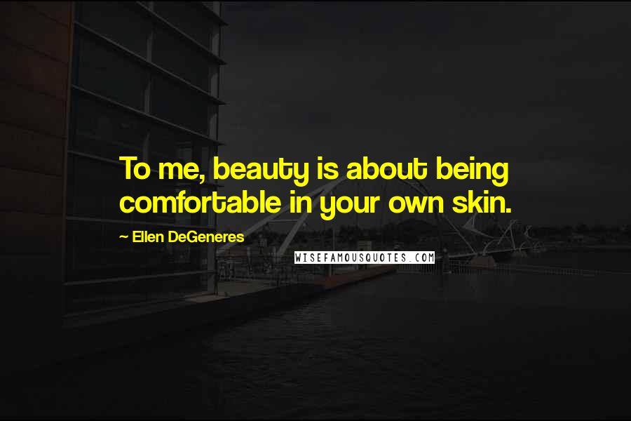 Ellen DeGeneres Quotes: To me, beauty is about being comfortable in your own skin.