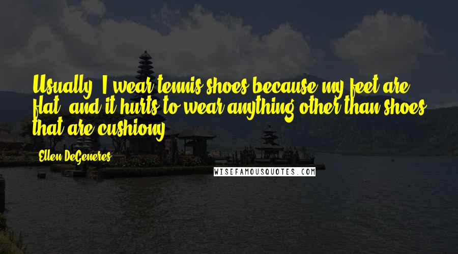 Ellen DeGeneres Quotes: Usually, I wear tennis shoes because my feet are flat, and it hurts to wear anything other than shoes that are cushiony.