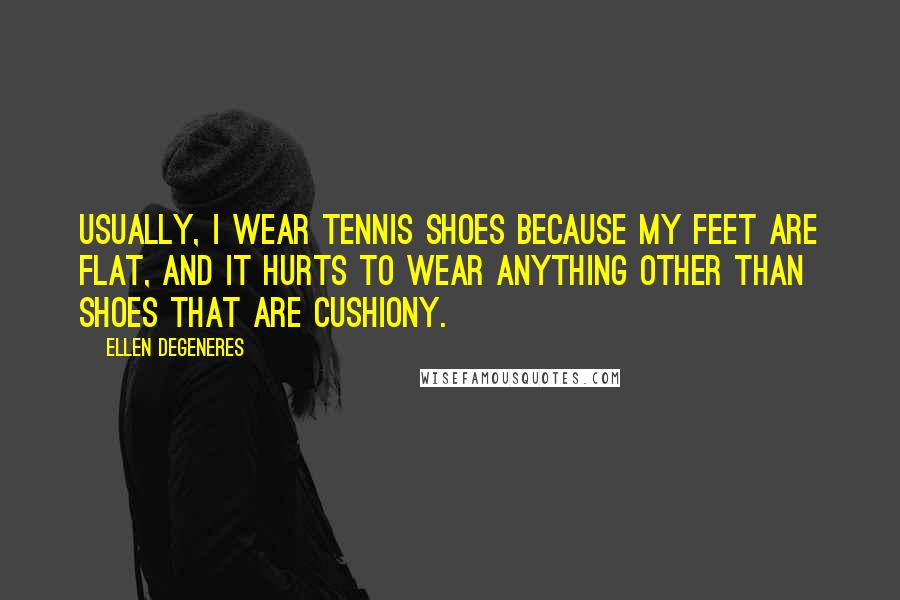 Ellen DeGeneres Quotes: Usually, I wear tennis shoes because my feet are flat, and it hurts to wear anything other than shoes that are cushiony.
