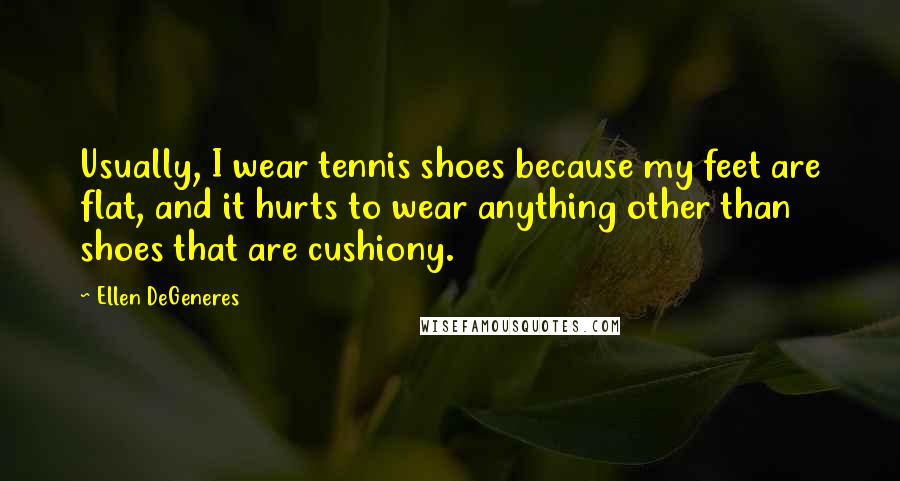 Ellen DeGeneres Quotes: Usually, I wear tennis shoes because my feet are flat, and it hurts to wear anything other than shoes that are cushiony.