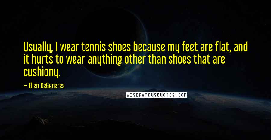 Ellen DeGeneres Quotes: Usually, I wear tennis shoes because my feet are flat, and it hurts to wear anything other than shoes that are cushiony.
