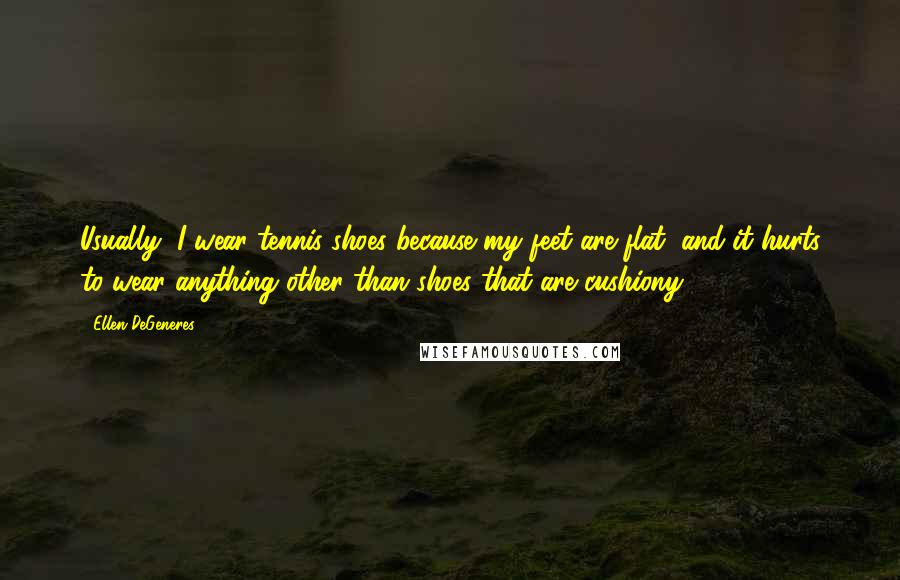 Ellen DeGeneres Quotes: Usually, I wear tennis shoes because my feet are flat, and it hurts to wear anything other than shoes that are cushiony.