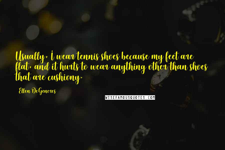 Ellen DeGeneres Quotes: Usually, I wear tennis shoes because my feet are flat, and it hurts to wear anything other than shoes that are cushiony.