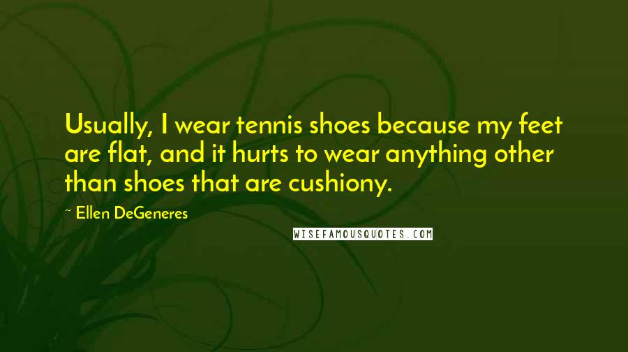 Ellen DeGeneres Quotes: Usually, I wear tennis shoes because my feet are flat, and it hurts to wear anything other than shoes that are cushiony.