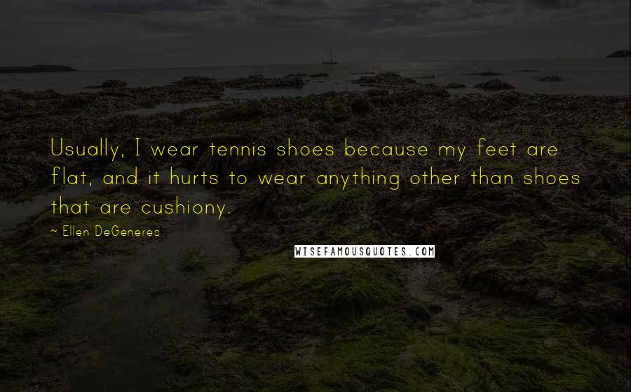 Ellen DeGeneres Quotes: Usually, I wear tennis shoes because my feet are flat, and it hurts to wear anything other than shoes that are cushiony.
