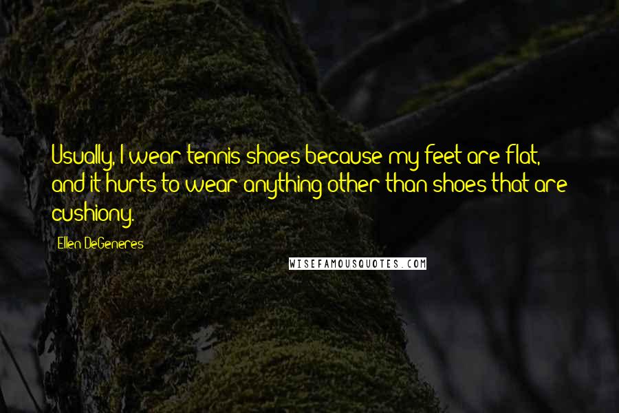 Ellen DeGeneres Quotes: Usually, I wear tennis shoes because my feet are flat, and it hurts to wear anything other than shoes that are cushiony.