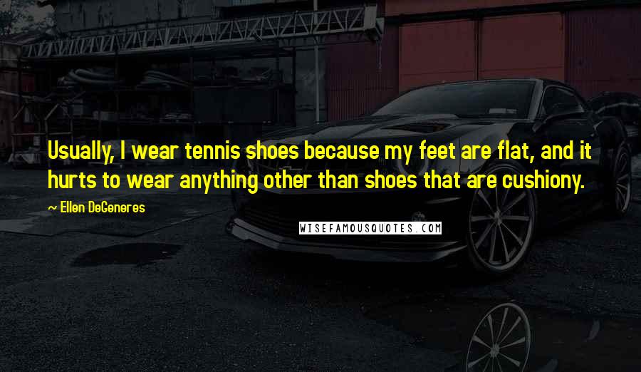 Ellen DeGeneres Quotes: Usually, I wear tennis shoes because my feet are flat, and it hurts to wear anything other than shoes that are cushiony.