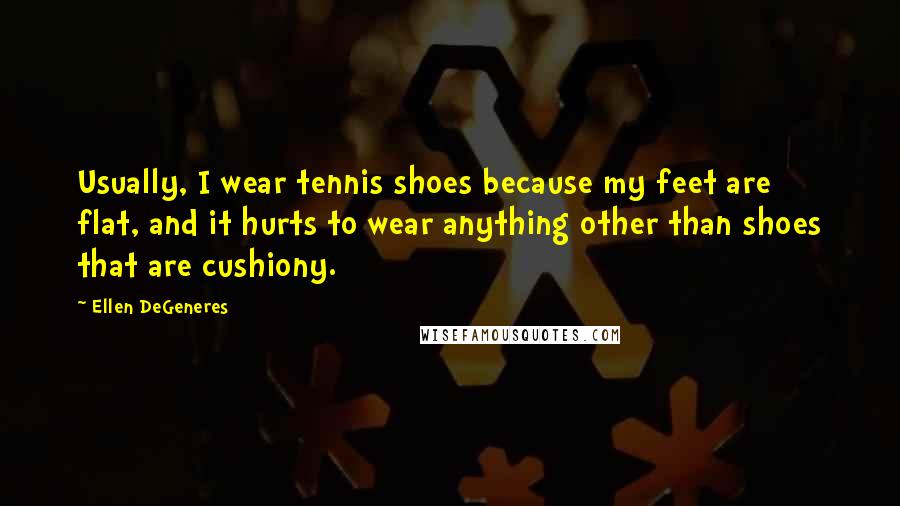 Ellen DeGeneres Quotes: Usually, I wear tennis shoes because my feet are flat, and it hurts to wear anything other than shoes that are cushiony.