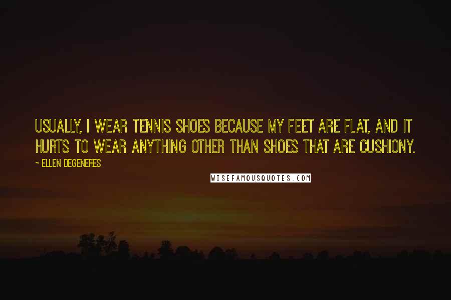 Ellen DeGeneres Quotes: Usually, I wear tennis shoes because my feet are flat, and it hurts to wear anything other than shoes that are cushiony.