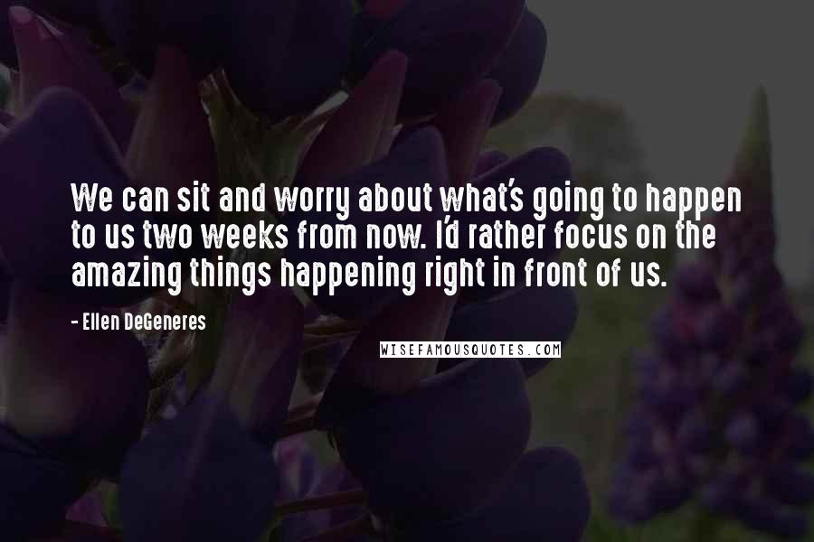 Ellen DeGeneres Quotes: We can sit and worry about what's going to happen to us two weeks from now. I'd rather focus on the amazing things happening right in front of us.