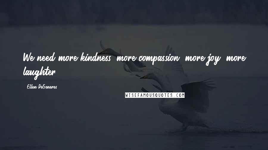 Ellen DeGeneres Quotes: We need more kindness, more compassion, more joy, more laughter.