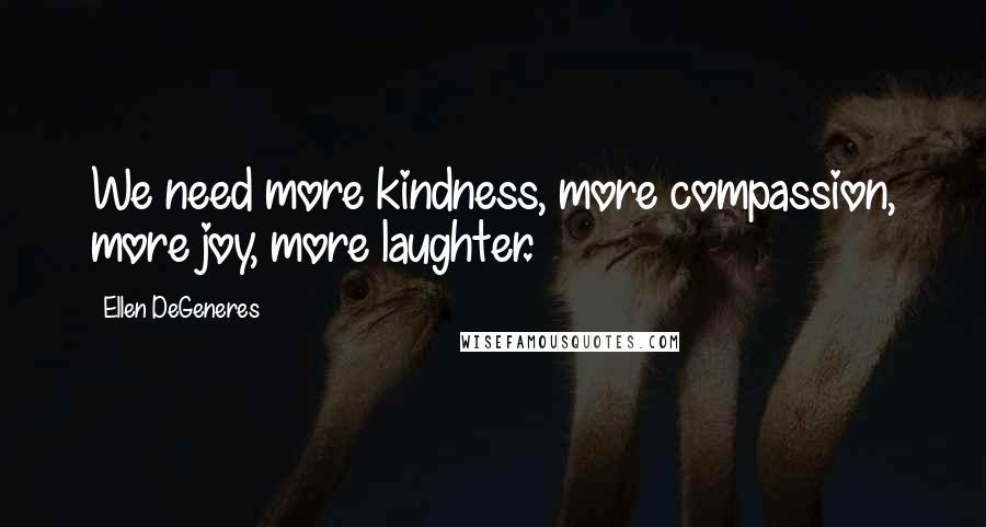 Ellen DeGeneres Quotes: We need more kindness, more compassion, more joy, more laughter.