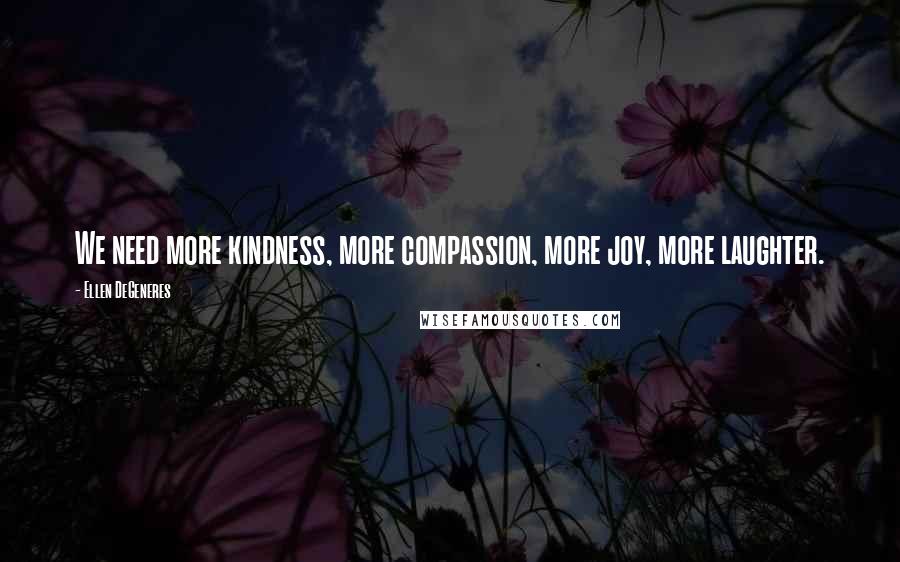 Ellen DeGeneres Quotes: We need more kindness, more compassion, more joy, more laughter.