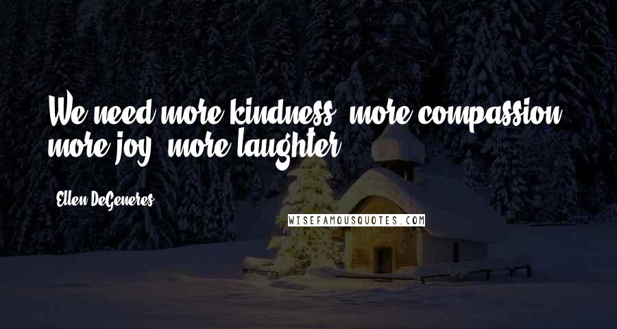 Ellen DeGeneres Quotes: We need more kindness, more compassion, more joy, more laughter.