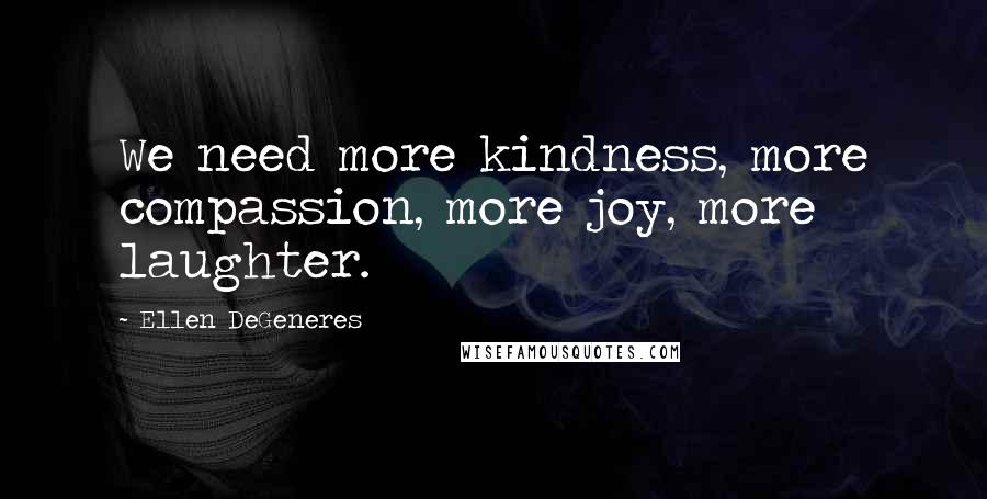 Ellen DeGeneres Quotes: We need more kindness, more compassion, more joy, more laughter.