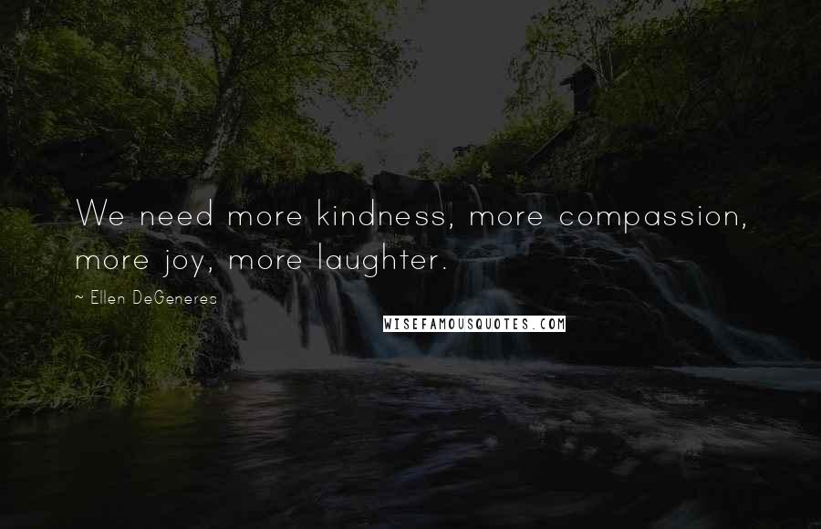 Ellen DeGeneres Quotes: We need more kindness, more compassion, more joy, more laughter.