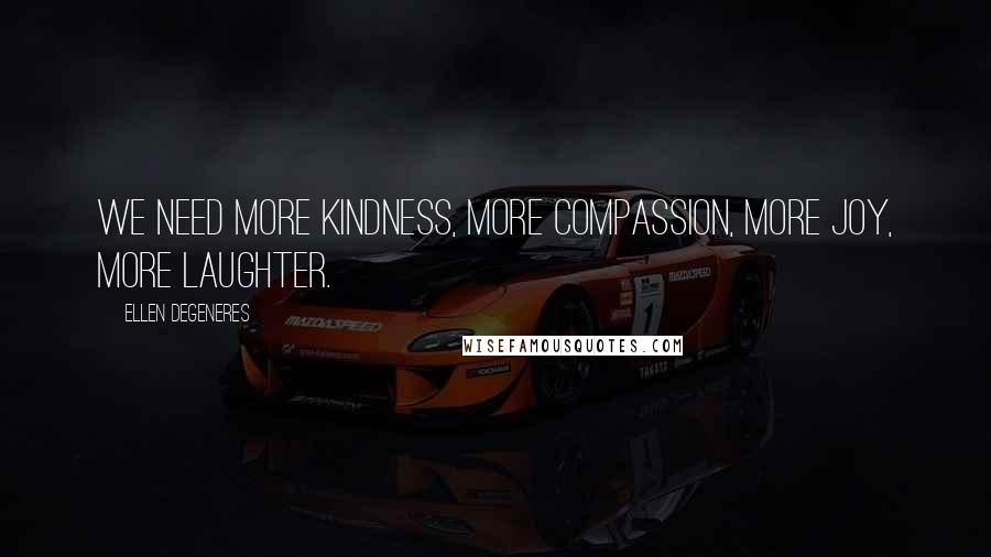 Ellen DeGeneres Quotes: We need more kindness, more compassion, more joy, more laughter.