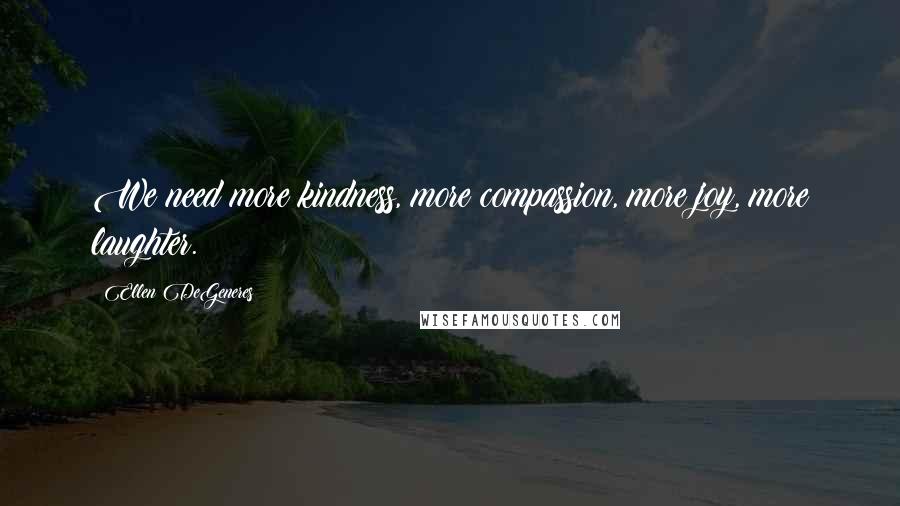 Ellen DeGeneres Quotes: We need more kindness, more compassion, more joy, more laughter.
