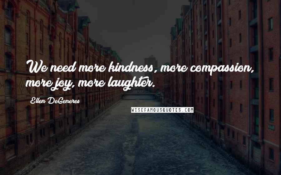 Ellen DeGeneres Quotes: We need more kindness, more compassion, more joy, more laughter.