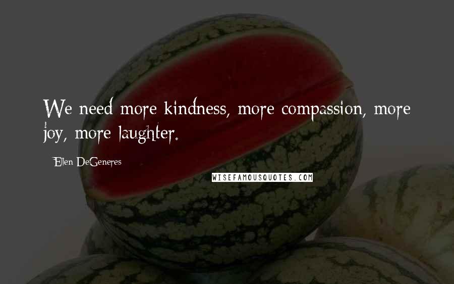 Ellen DeGeneres Quotes: We need more kindness, more compassion, more joy, more laughter.