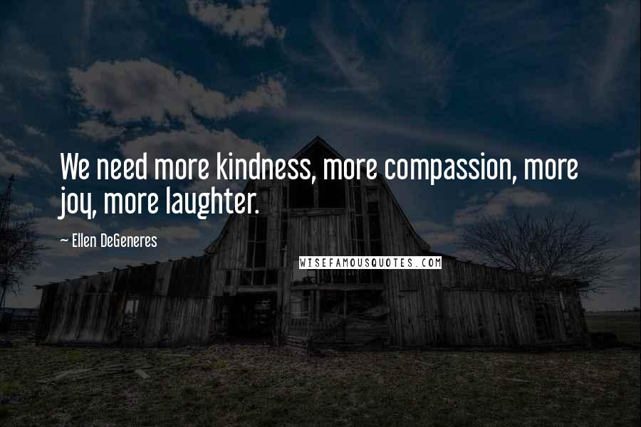 Ellen DeGeneres Quotes: We need more kindness, more compassion, more joy, more laughter.