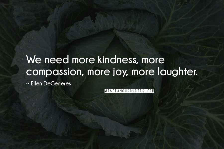 Ellen DeGeneres Quotes: We need more kindness, more compassion, more joy, more laughter.
