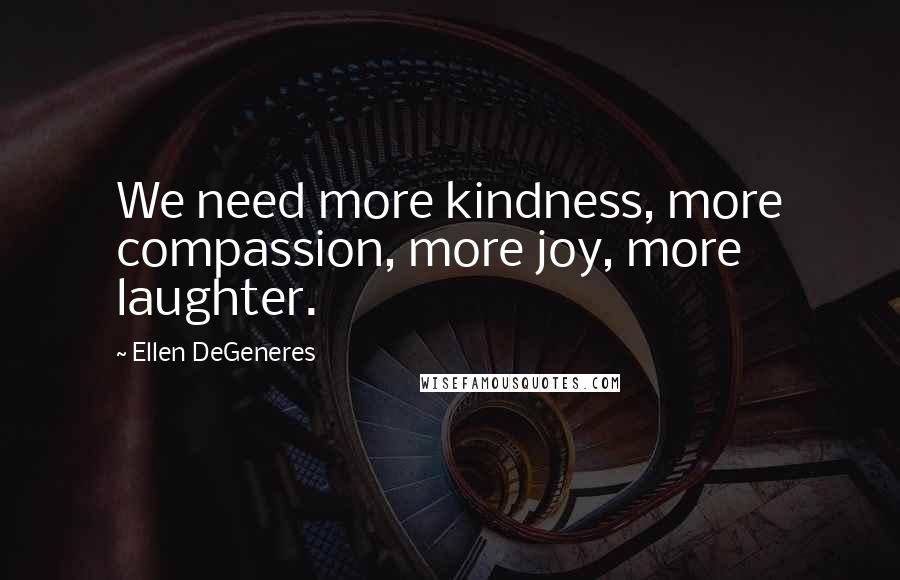 Ellen DeGeneres Quotes: We need more kindness, more compassion, more joy, more laughter.