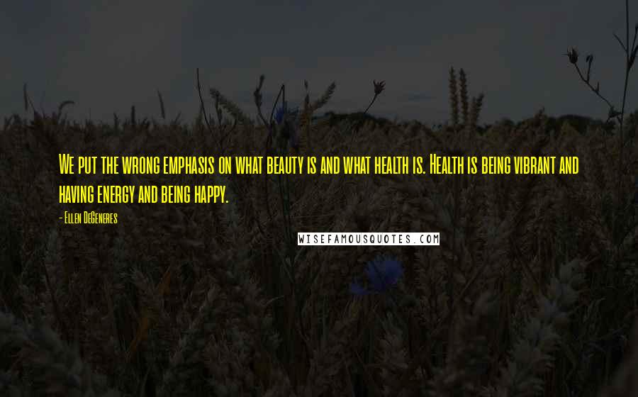 Ellen DeGeneres Quotes: We put the wrong emphasis on what beauty is and what health is. Health is being vibrant and having energy and being happy.