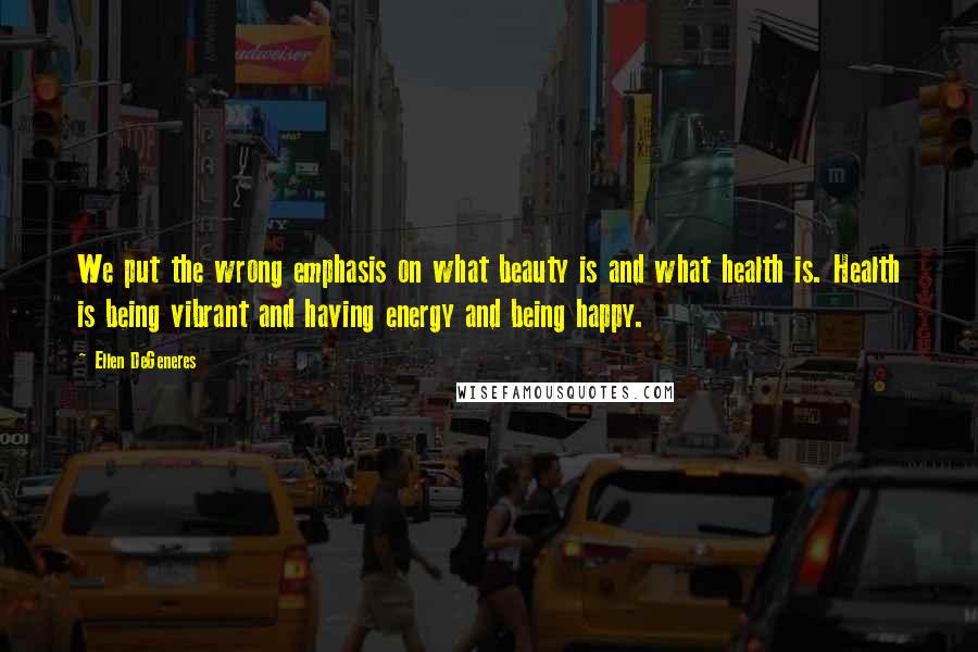 Ellen DeGeneres Quotes: We put the wrong emphasis on what beauty is and what health is. Health is being vibrant and having energy and being happy.