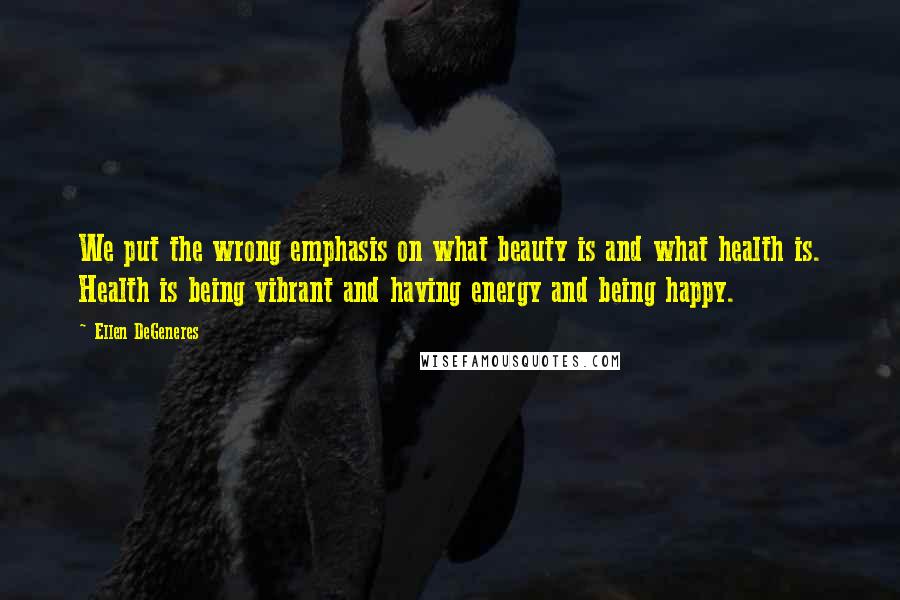 Ellen DeGeneres Quotes: We put the wrong emphasis on what beauty is and what health is. Health is being vibrant and having energy and being happy.