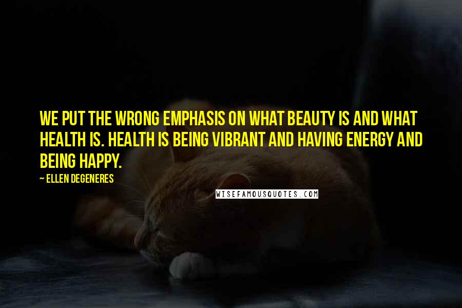 Ellen DeGeneres Quotes: We put the wrong emphasis on what beauty is and what health is. Health is being vibrant and having energy and being happy.
