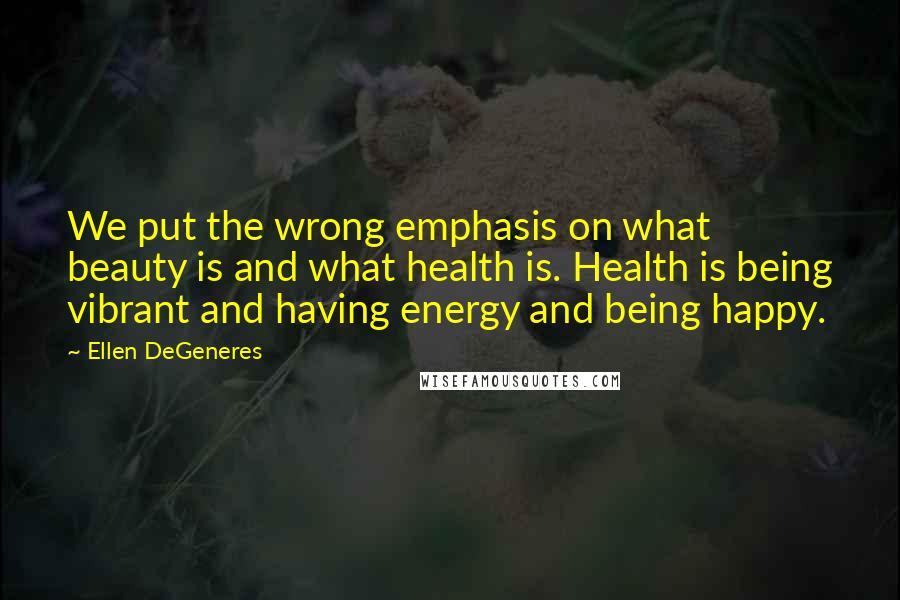 Ellen DeGeneres Quotes: We put the wrong emphasis on what beauty is and what health is. Health is being vibrant and having energy and being happy.