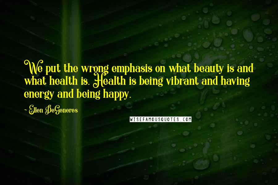 Ellen DeGeneres Quotes: We put the wrong emphasis on what beauty is and what health is. Health is being vibrant and having energy and being happy.